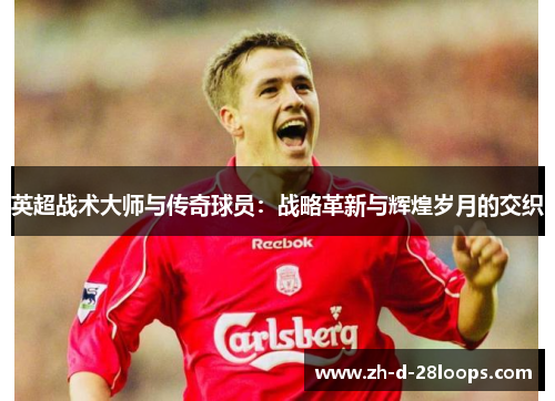 英超战术大师与传奇球员：战略革新与辉煌岁月的交织