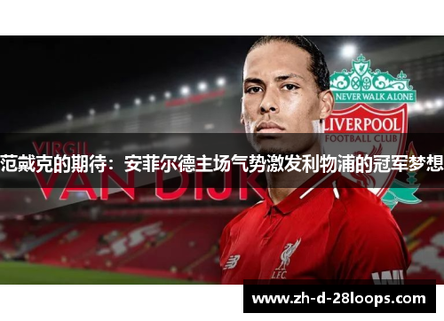 范戴克的期待：安菲尔德主场气势激发利物浦的冠军梦想