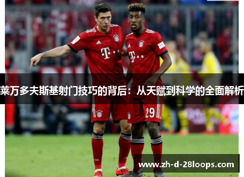 莱万多夫斯基射门技巧的背后：从天赋到科学的全面解析