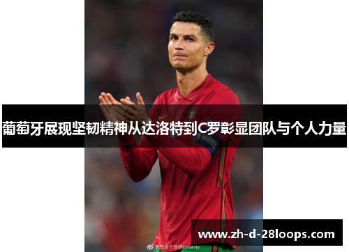 葡萄牙展现坚韧精神从达洛特到C罗彰显团队与个人力量