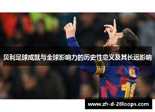 贝利足球成就与全球影响力的历史性意义及其长远影响