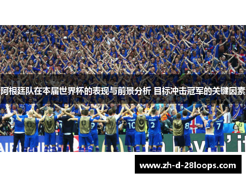阿根廷队在本届世界杯的表现与前景分析 目标冲击冠军的关键因素
