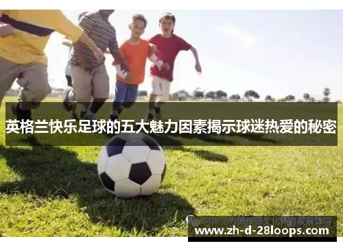 英格兰快乐足球的五大魅力因素揭示球迷热爱的秘密