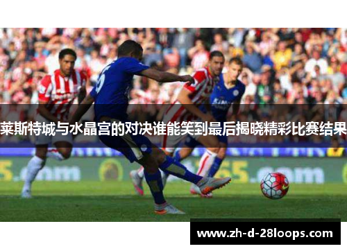 莱斯特城与水晶宫的对决谁能笑到最后揭晓精彩比赛结果