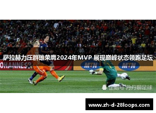 萨拉赫力压群雄荣膺2024年MVP 展现巅峰状态领跑足坛