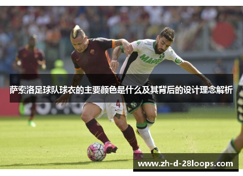 萨索洛足球队球衣的主要颜色是什么及其背后的设计理念解析 萨索洛足球队球衣的主要颜色是什么及其背后的设计理念解析