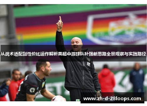 从战术适配到性价比运作解析英超中游球队补强新思路全景观察与实践路径 从战术适配到性价比运作解析英超中游球队补强新思路全景观察与实践路径