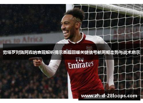 劳塔罗对阵阿森纳表现解析揭示英超回暖关键信号新周期走势与战术启示 劳塔罗对阵阿森纳表现解析揭示英超回暖关键信号新周期走势与战术启示