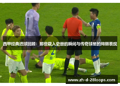 西甲经典进球回顾:那些载入史册的瞬间与传奇球星的绚丽表现 西甲经典进球回顾:那些载入史册的瞬间与传奇球星的绚丽表现