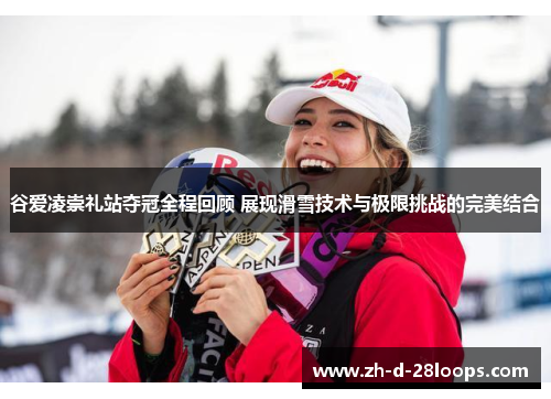 谷爱凌崇礼站夺冠全程回顾 展现滑雪技术与极限挑战的完美结合 谷爱凌崇礼站夺冠全程回顾 展现滑雪技术与极限挑战的完美结合