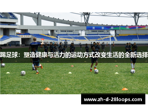 踢足球：塑造健康与活力的运动方式改变生活的全新选择