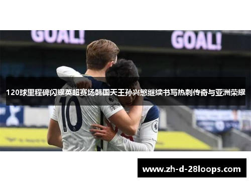 120球里程碑闪耀英超赛场韩国天王孙兴慜继续书写热刺传奇与亚洲荣耀 120球里程碑闪耀英超赛场韩国天王孙兴慜继续书写热刺传奇与亚洲荣耀