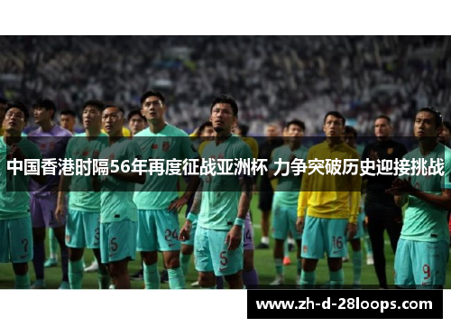 中国香港时隔56年再度征战亚洲杯 力争突破历史迎接挑战 中国香港时隔56年再度征战亚洲杯 力争突破历史迎接挑战