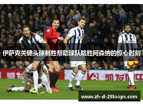 伊萨克关键头球制胜帮助球队险胜阿森纳的惊心时刻 伊萨克关键头球制胜帮助球队险胜阿森纳的惊心时刻