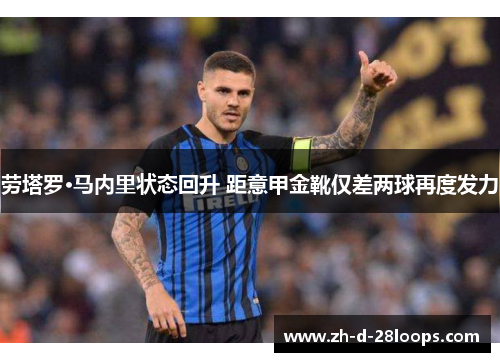 劳塔罗·马内里状态回升 距意甲金靴仅差两球再度发力 劳塔罗·马内里状态回升 距意甲金靴仅差两球再度发力