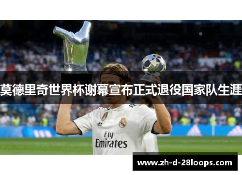 莫德里奇世界杯谢幕宣布正式退役国家队生涯 莫德里奇世界杯谢幕宣布正式退役国家队生涯