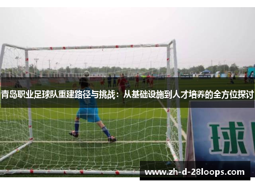 青岛职业足球队重建路径与挑战：从基础设施到人才培养的全方位探讨