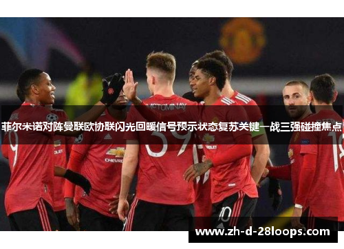 菲尔米诺对阵曼联欧协联闪光回暖信号预示状态复苏关键一战三强碰撞焦点
