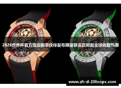 2026世界杯官方指定腕表伙伴发布限量联名款掀起全球收藏热潮 2026世界杯官方指定腕表伙伴发布限量联名款掀起全球收藏热潮