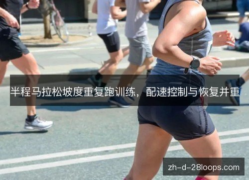 半程马拉松坡度重复跑训练,配速控制与恢复并重 半程马拉松坡度重复跑训练,配速控制与恢复并重