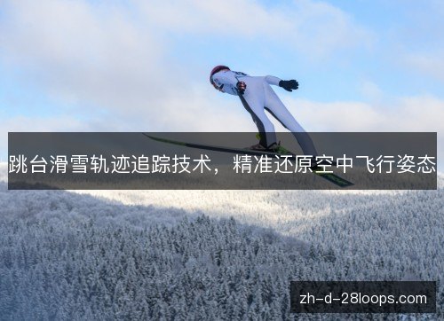 跳台滑雪轨迹追踪技术,精准还原空中飞行姿态 跳台滑雪轨迹追踪技术,精准还原空中飞行姿态